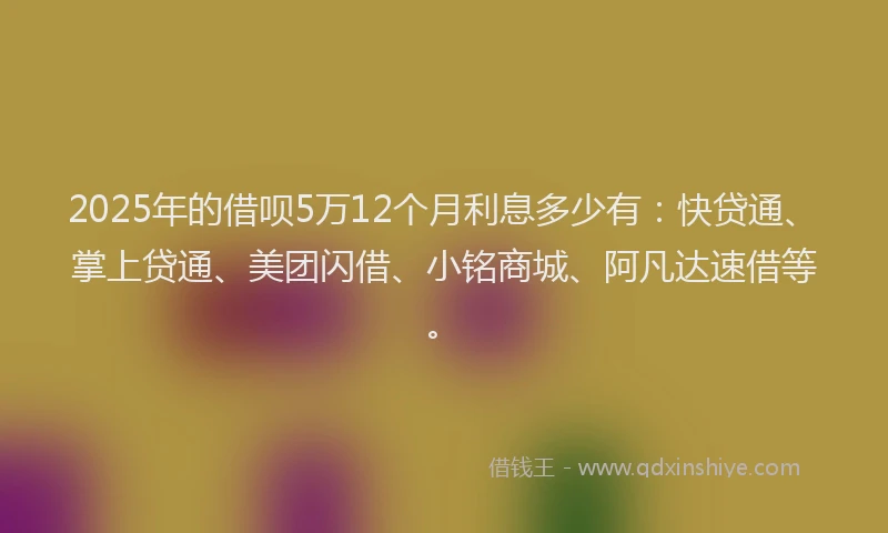 2025年的借呗5万12个月利息多少有：快贷通、掌上贷通、美团闪借、小铭商城、阿凡达速借等。