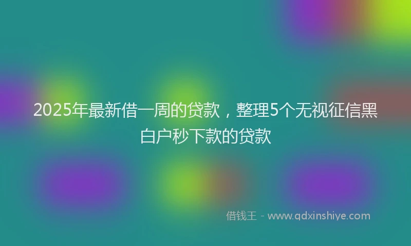 2025年最新借一周的贷款，整理5个无视征信黑白户秒下款的贷款