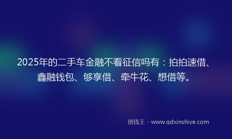 2025年的二手车金融不看征信吗有：拍拍速借、鑫融钱包、够享借、牵牛花、想借等。