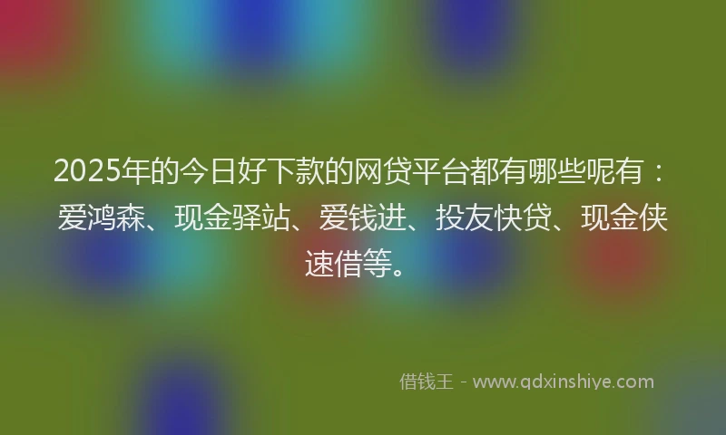 2025年的今日好下款的网贷平台都有哪些呢有：爱鸿森、现金驿站、爱钱进、投友快贷、现金侠速借等。
