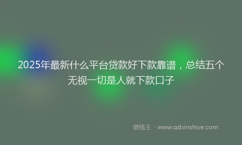 2025年最新什么平台贷款好下款靠谱，总结五个无视一切是人就下款口子