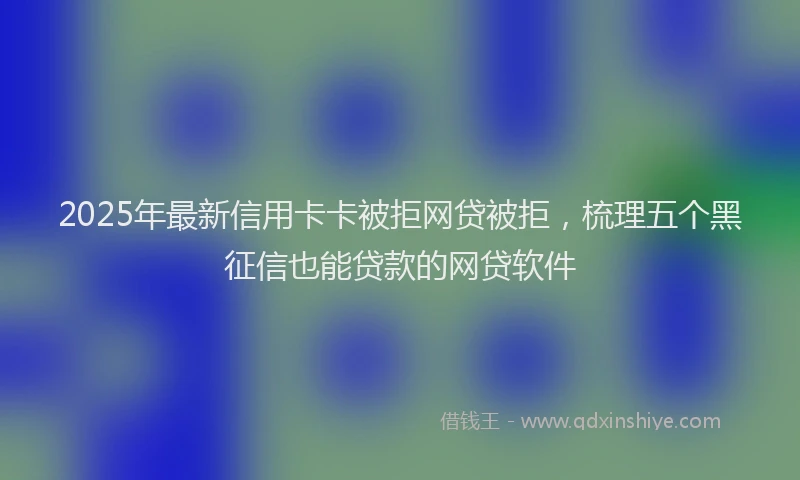 2025年最新信用卡卡被拒网贷被拒，梳理五个黑征信也能贷款的网贷软件