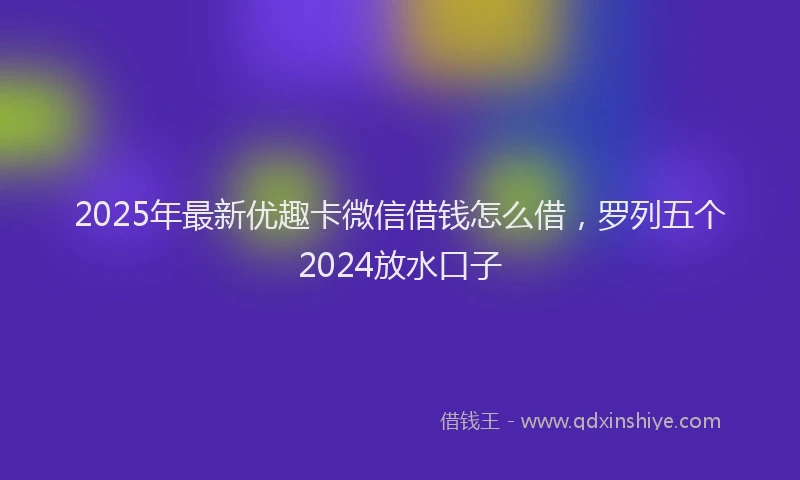 2025年最新优趣卡微信借钱怎么借，罗列五个2024放水口子