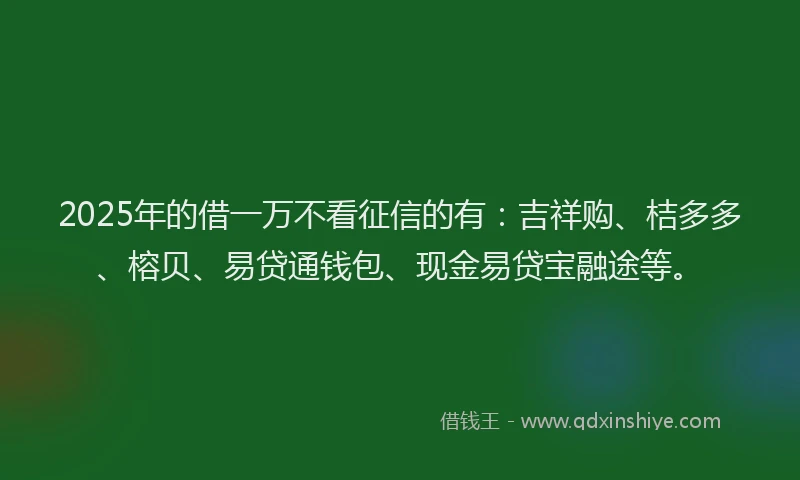 2025年的借一万不看征信的有：吉祥购、桔多多、榕贝、易贷通钱包、现金易贷宝融途等。