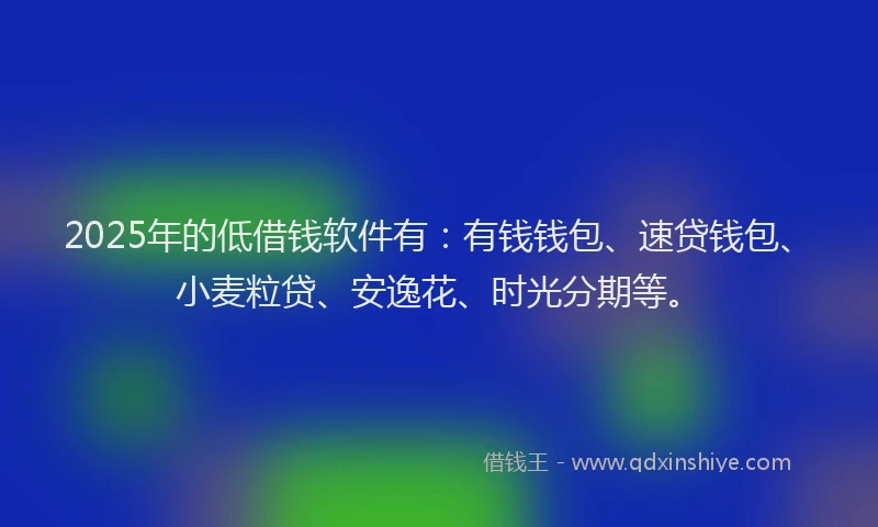 2025年的低借钱软件有：有钱钱包、速贷钱包、小麦粒贷、安逸花、时光分期等。