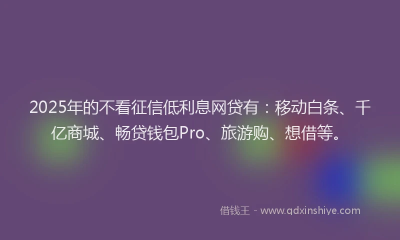 2025年的不看征信低利息网贷有：移动白条、千亿商城、畅贷钱包Pro、旅游购、想借等。