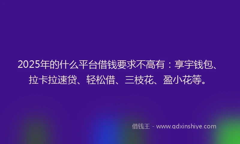 2025年的什么平台借钱要求不高有：享宇钱包、拉卡拉速贷、轻松借、三枝花、盈小花等。