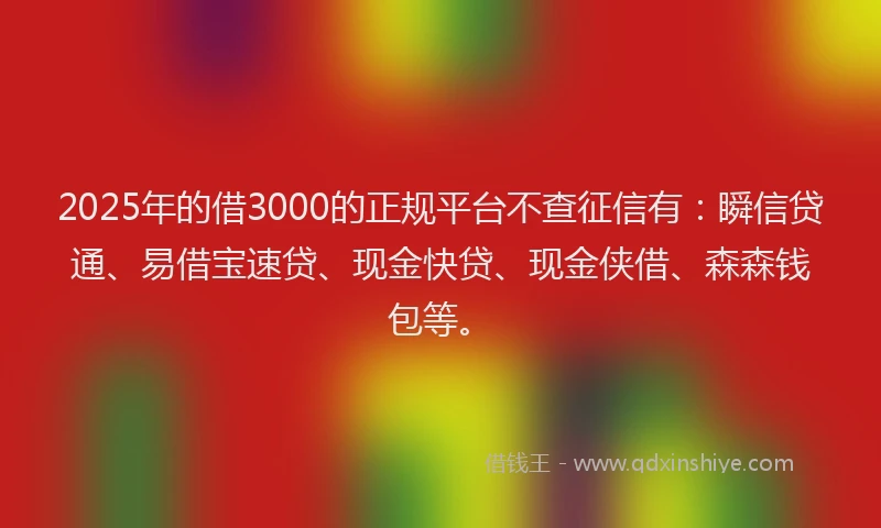 2025年的借3000的正规平台不查征信有：瞬信贷通、易借宝速贷、现金快贷、现金侠借、森森钱包等。