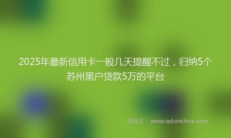 2025年最新信用卡一般几天提醒不过，归纳5个苏州黑户贷款5万的平台