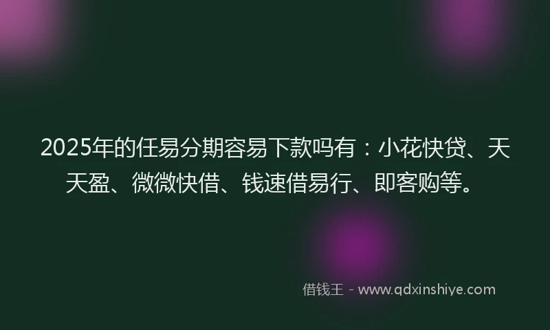 2025年的任易分期容易下款吗有：小花快贷、天天盈、微微快借、钱速借易行、即客购等。