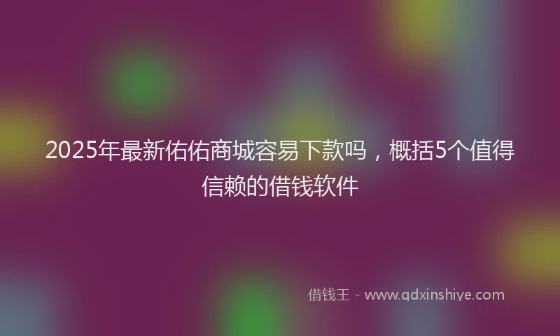 2025年最新佑佑商城容易下款吗，概括5个值得信赖的借钱软件