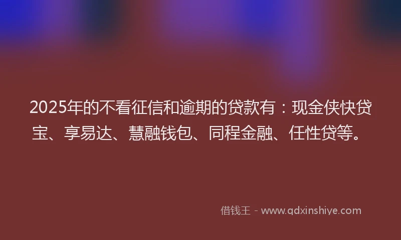2025年的不看征信和逾期的贷款有：现金侠快贷宝、享易达、慧融钱包、同程金融、任性贷等。