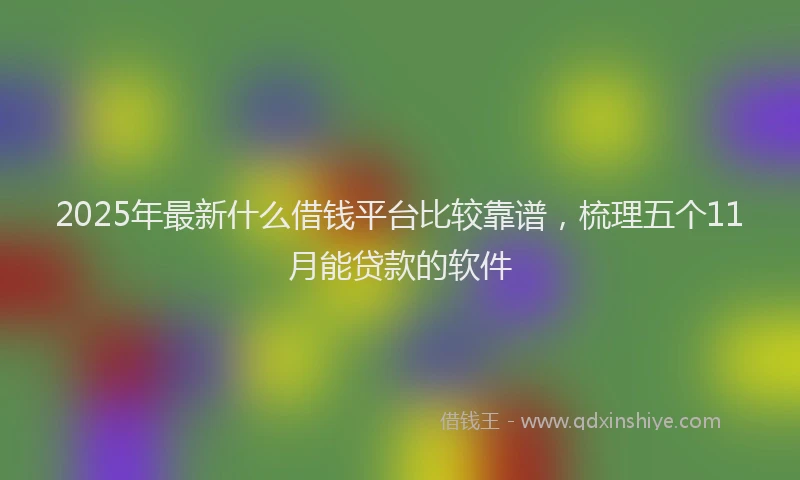 2025年最新什么借钱平台比较靠谱，梳理五个11月能贷款的软件