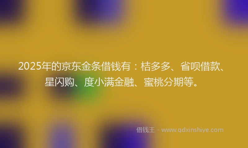 2025年的京东金条借钱有：桔多多、省呗借款、星闪购、度小满金融、蜜桃分期等。