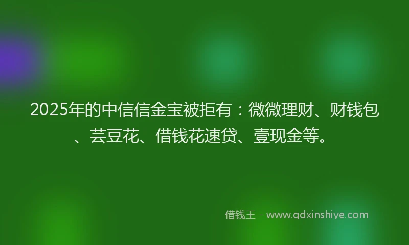 2025年的中信信金宝被拒有：微微理财、财钱包、芸豆花、借钱花速贷、壹现金等。