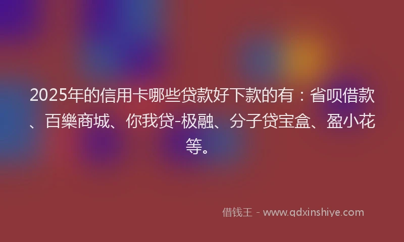 2025年的信用卡哪些贷款好下款的有：省呗借款、百樂商城、你我贷-极融、分子贷宝盒、盈小花等。