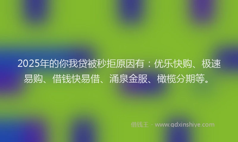 2025年的你我贷被秒拒原因有：优乐快购、极速易购、借钱快易借、涌泉金服、橄榄分期等。
