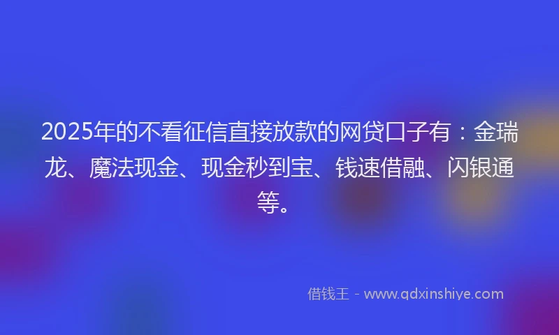 2025年的不看征信直接放款的网贷口子有：金瑞龙、魔法现金、现金秒到宝、钱速借融、闪银通等。