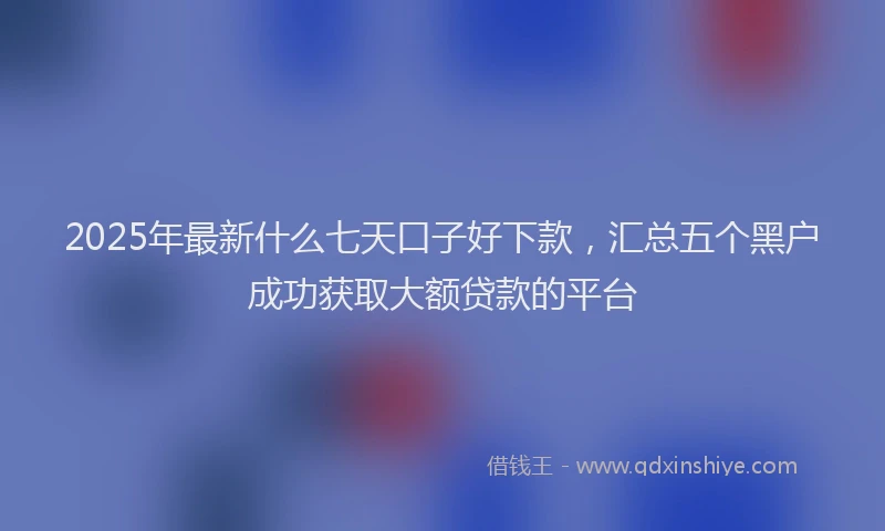 2025年最新什么七天口子好下款，汇总五个黑户成功获取大额贷款的平台