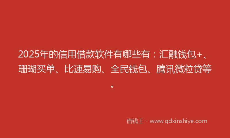2025年的信用借款软件有哪些有：汇融钱包+、珊瑚买单、比速易购、全民钱包、腾讯微粒贷等。