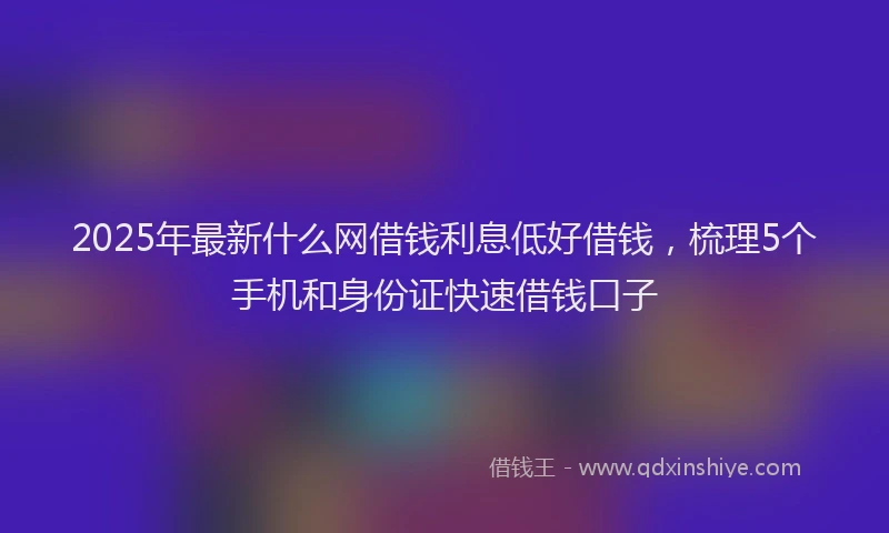 2025年最新什么网借钱利息低好借钱，梳理5个手机和身份证快速借钱口子
