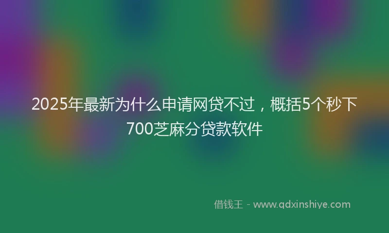 2025年最新为什么申请网贷不过，概括5个秒下700芝麻分贷款软件