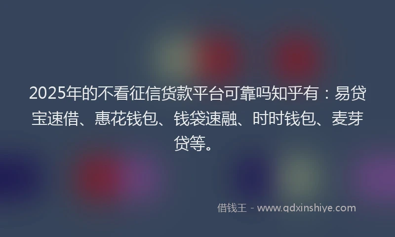 2025年的不看征信货款平台可靠吗知乎有：易贷宝速借、惠花钱包、钱袋速融、时时钱包、麦芽贷等。