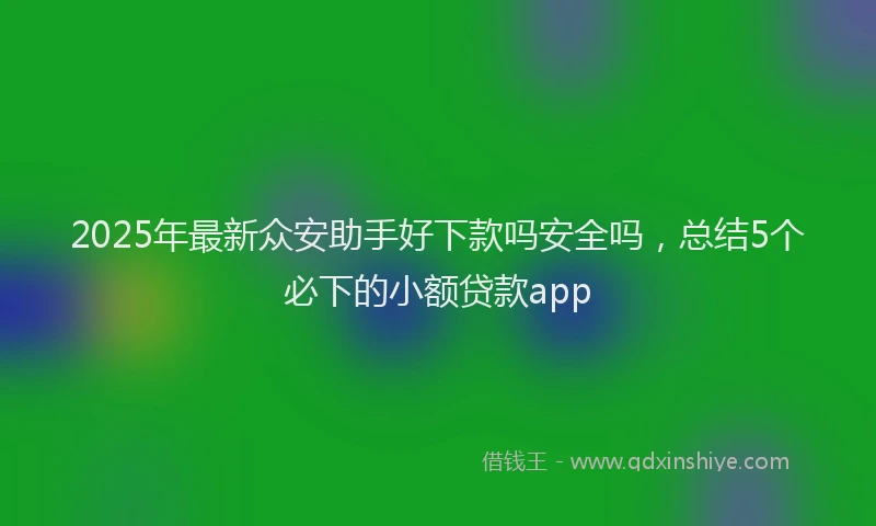 2025年最新众安助手好下款吗安全吗，总结5个必下的小额贷款app