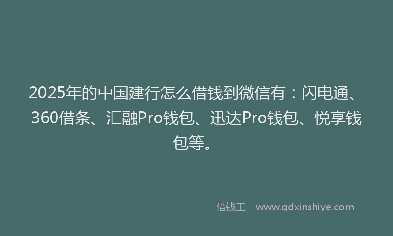 2025年的中国建行怎么借钱到微信有：闪电通、360借条、汇融Pro钱包、迅达Pro钱包、悦享钱包等。