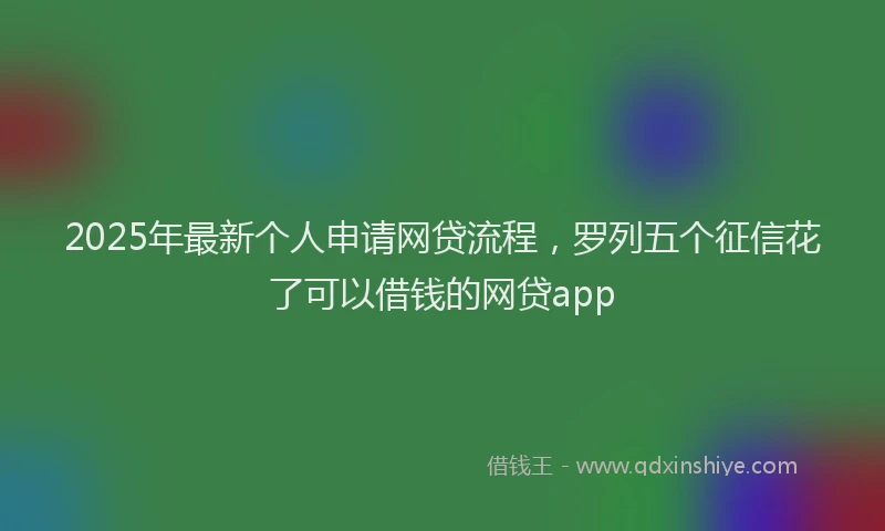 2025年最新个人申请网贷流程，罗列五个征信花了可以借钱的网贷app