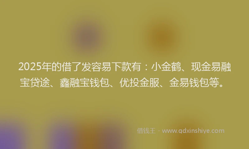 2025年的借了发容易下款有：小金鹤、现金易融宝贷途、鑫融宝钱包、优投金服、金易钱包等。