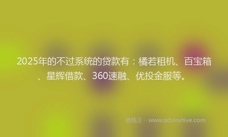 2025年的不过系统的贷款有：橘若租机、百宝箱、星辉借款、360速融、优投金服等。