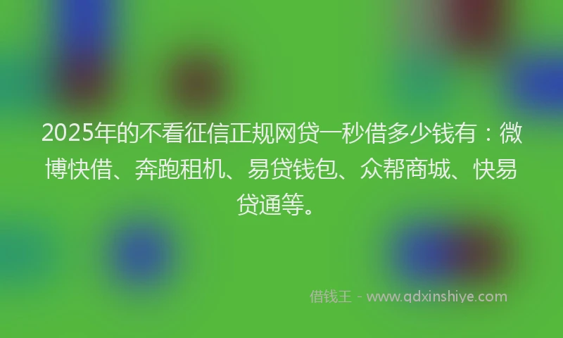 2025年的不看征信正规网贷一秒借多少钱有：微博快借、奔跑租机、易贷钱包、众帮商城、快易贷通等。