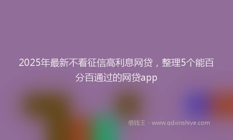 2025年最新不看征信高利息网贷，整理5个能百分百通过的网贷app