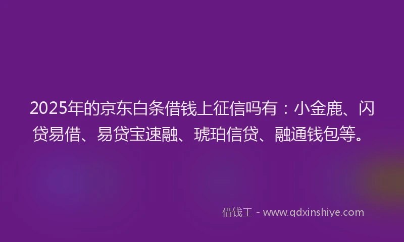 2025年的京东白条借钱上征信吗有：小金鹿、闪贷易借、易贷宝速融、琥珀信贷、融通钱包等。