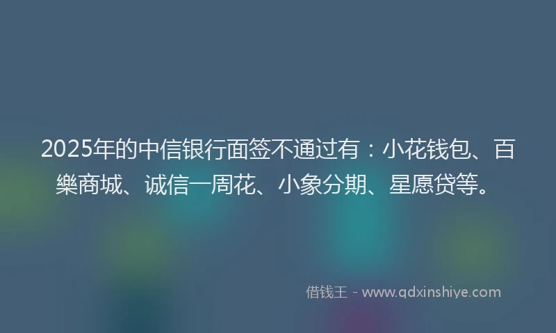 2025年的中信银行面签不通过有：小花钱包、百樂商城、诚信一周花、小象分期、星愿贷等。