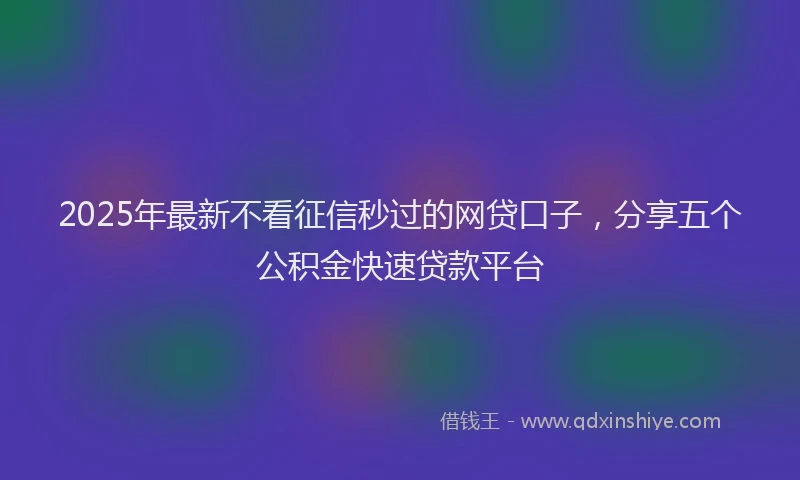 2025年最新不看征信秒过的网贷口子，分享五个公积金快速贷款平台