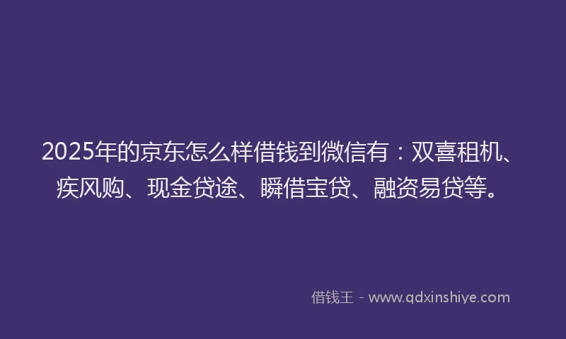 2025年的京东怎么样借钱到微信有：双喜租机、疾风购、现金贷途、瞬借宝贷、融资易贷等。