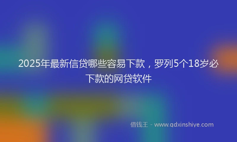 2025年最新信贷哪些容易下款，罗列5个18岁必下款的网贷软件