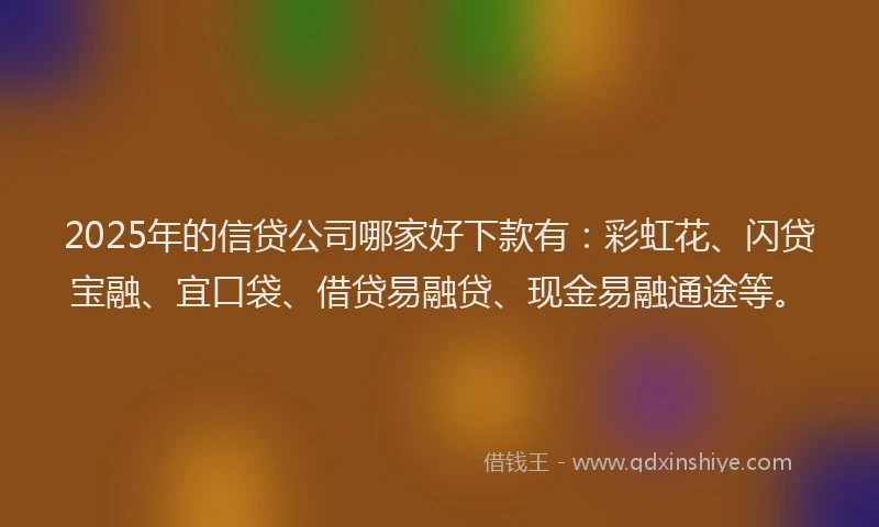 2025年的信贷公司哪家好下款有：彩虹花、闪贷宝融、宜口袋、借贷易融贷、现金易融通途等。