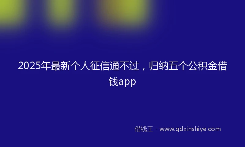 2025年最新个人征信通不过，归纳五个公积金借钱app