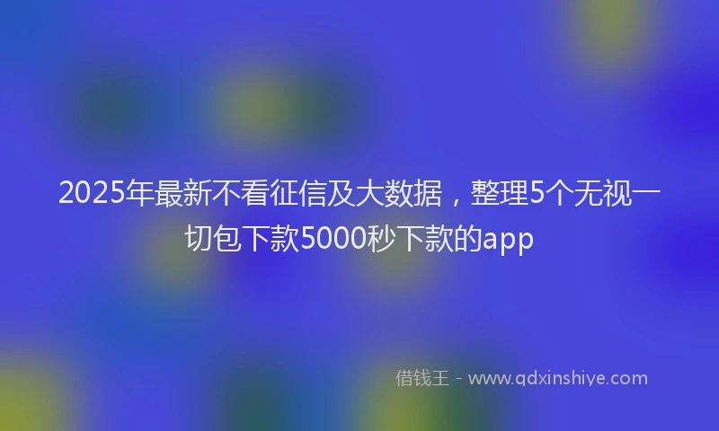2025年最新不看征信及大数据，整理5个无视一切包下款5000秒下款的app