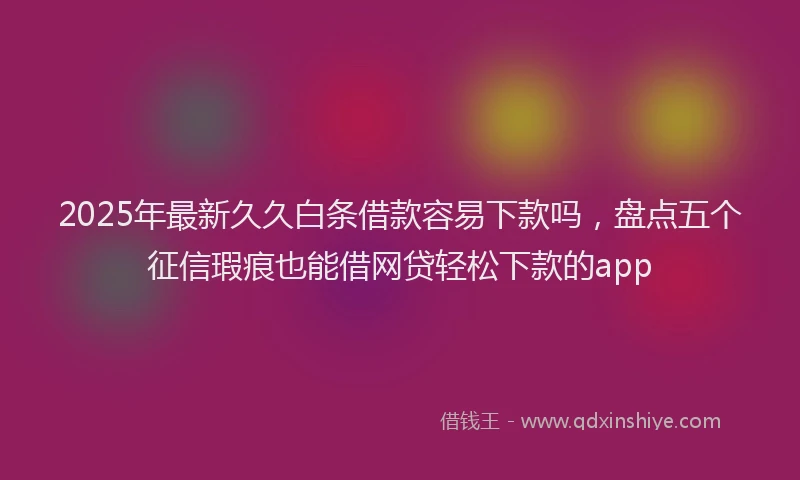 2025年最新久久白条借款容易下款吗，盘点五个征信瑕疵也能借网贷轻松下款的app