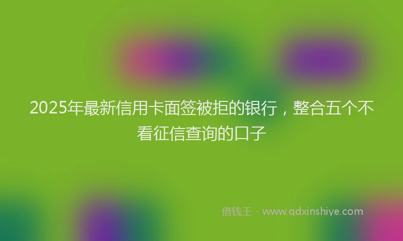 2025年最新信用卡面签被拒的银行，整合五个不看征信查询的口子