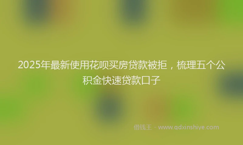2025年最新使用花呗买房贷款被拒，梳理五个公积金快速贷款口子