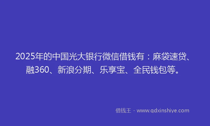 2025年的中国光大银行微信借钱有：麻袋速贷、融360、新浪分期、乐享宝、全民钱包等。