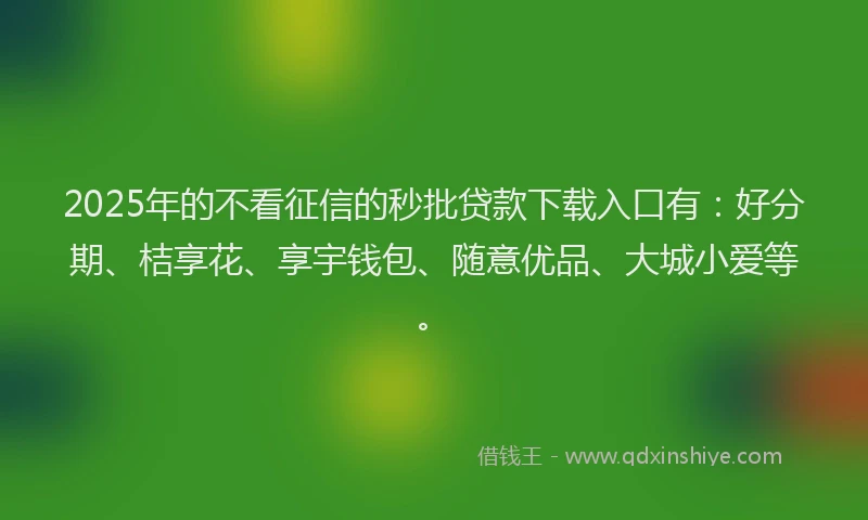2025年的不看征信的秒批贷款下载入口有：好分期、桔享花、享宇钱包、随意优品、大城小爱等。
