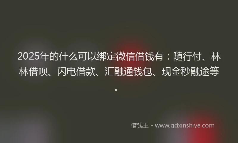 2025年的什么可以绑定微信借钱有：随行付、林林借呗、闪电借款、汇融通钱包、现金秒融途等。