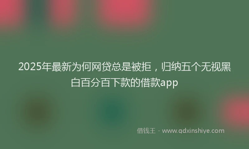 2025年最新为何网贷总是被拒，归纳五个无视黑白百分百下款的借款app
