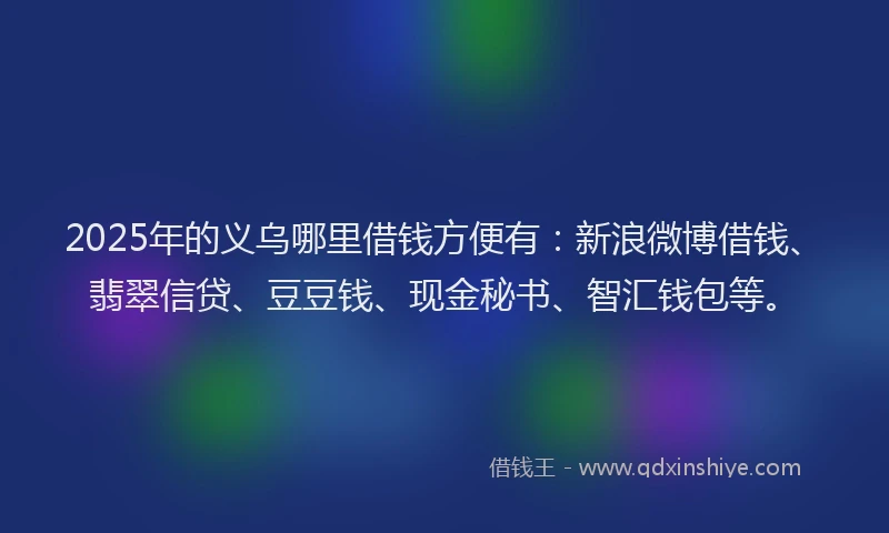 2025年的义乌哪里借钱方便有：新浪微博借钱、翡翠信贷、豆豆钱、现金秘书、智汇钱包等。
